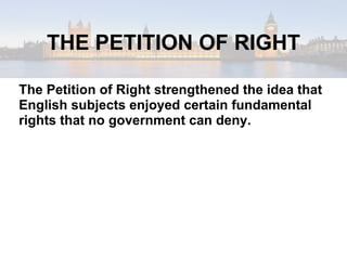 The Petition of Right strengthened the idea that English subjects enjoyed certain fundamental rights that no government can deny. THE PETITION OF RIGHT 
