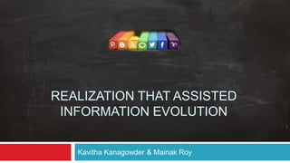 REALIZATION THAT ASSISTED 
INFORMATION EVOLUTION 
Kavitha Kanagowder & Mainak Roy 
 