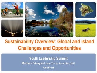Sustainability Overview: Global and Island
Challenges and Opportunities
Youth Leadership Summit
Martha’s Vineyard June 22nd to June 28th, 2013
Alex Frost
 