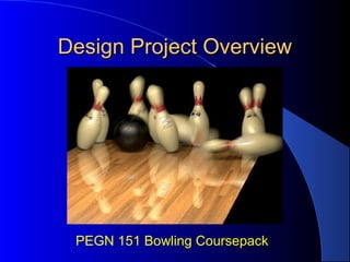 Design Project OverviewDesign Project Overview
PEGN 151 Bowling Coursepack
 