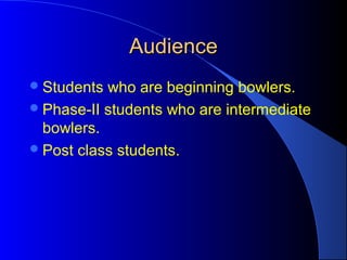 AudienceAudience
Students who are beginning bowlers.
Phase-II students who are intermediate
bowlers.
Post class student...