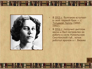 • В 1913 г. Булгаков вступает
в свой первый брак — с
Татьяной Лаппа (1892-
1982).
• В 1916 г. получил диплом
врача и был направлен на
работу в селе Никольское
Смоленской губ., затем
работал врачом в г. Вязьме
 