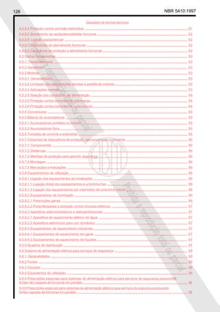 126 NBR 5410:1997
Glossário de termos técnicos
Proibidaareproduçãototalouparcial
Proibidaareproduçãototalouparcial
6.4.8.4 Proteção contra corrosão eletrolítica ............................................................................................................... 91
6.4.8.5 Barramento de eqüipotencialidade funcional .................................................................................................. 92
6.4.8.6 Ligação eqüipotencial ..................................................................................................................................... 92
6.4.8.7 Condutores de aterramento funcional ............................................................................................................. 92
6.4.8.8 Condutores de proteção e aterramento funcional ............................................................................................ 92
6.5 Outros componentes .............................................................................................................................................. 93
6.5.1 Transformadores ................................................................................................................................................ 93
6.5.2 Geradores ........................................................................................................................................................... 93
6.5.3 Motores ............................................................................................................................................................... 93
6.5.3.1 Generalidades ................................................................................................................................................. 93
6.5.3.2 Limitação das perturbações devidas à partida de motores .............................................................................. 93
6.5.3.3 Aplicações normais.......................................................................................................................................... 93
6.5.3.4 Seleção dos condutores de alimentação ......................................................................................................... 94
6.5.3.5 Proteção contra correntes de sobrecarga ........................................................................................................ 94
6.5.3.6 Proteção contra correntes de curto-circuito...................................................................................................... 94
6.5.4 Conversores ....................................................................................................................................................... 95
6.5.5 Bateria de acumuladores .................................................................................................................................... 95
6.5.5.1 Acumuladores portáteis ou móveis .................................................................................................................. 95
6.5.5.2 Acumuladores fixos.......................................................................................................................................... 95
6.5.6 Tomadas de corrente e extensões ...................................................................................................................... 95
6.5.7 Conjuntos de dispositivos de proteção, seccionamento e comando .................................................................. 96
6.5.7.1 Componentes .................................................................................................................................................. 96
6.5.7.2 Distâncias ........................................................................................................................................................ 96
6.5.7.3 Medidas de proteção para garantir segurança ................................................................................................ 96
6.5.7.4 Montagem ........................................................................................................................................................ 96
6.5.7.5 Marcações e indicações .................................................................................................................................. 96
6.5.8 Equipamentos de utilização ................................................................................................................................ 96
6.5.8.1 Ligação dos equipamentos às instalações ...................................................................................................... 96
6.5.8.1.1 Ligação direta dos equipamentos a uma linha fixa ....................................................................................... 96
6.5.8.1.2 Ligação dos equipamentos por intermédio de uma linha móvel ................................................................... 96
6.5.8.2 Equipamentos de iluminação .......................................................................................................................... 96
6.5.8.2.1 Prescrições gerais ........................................................................................................................................ 96
6.5.8.2.2 Porta-lâmpadas e proteção contra choques elétricos ................................................................................... 97
6.5.8.3 Aparelhos eletrodomésticos e eletroprofissionais ........................................................................................... 97
6.5.8.3.1 Aparelhos de aquecimento elétrico de água ................................................................................................ 97
6.5.8.3.2 Aparelhos eletrônicos para uso doméstico ................................................................................................... 97
6.5.8.4 Equipamentos de aquecimento industriais...................................................................................................... 97
6.5.8.4.1 Equipamentos de aquecimento em geral ..................................................................................................... 97
6.5.8.4.2 Equipamentos de aquecimento de líquidos .................................................................................................. 97
6.5.9 Quadros de distribuição ...................................................................................................................................... 97
6.6 Sistema de alimentação elétrica para serviços de segurança ............................................................................... 98
6.6.1 Generalidades .................................................................................................................................................... 98
6.6.2 Fontes ................................................................................................................................................................. 98
6.6.3 Circuitos .............................................................................................................................................................. 98
6.6.4 Equipaentos de utilização ................................................................................................................................... 98
6.6.5 Prescrições especiais para sistemas de alimentação elétrica para serviços de segurança possuind98
fontes não capazes de funcionar em paralelo ................................................................................................................. 98
6.6.6 Prescrições especiais para sistemas de alimentação elétrica para serviços de segurança possuindo
fontes capazes de funcionar em paralelo ....................................................................................................................... 98
 