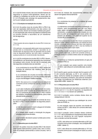 NBR 5410:1997 19
Glossário de termos técnicos
Proibidaareproduçãototalouparcial
Proibidaareproduçãototalouparcial
5.1.1.1.2.2 As fontes móveis, tais como transformadores de
segurança ou grupos motor-geradores, devem ser es-
colhidas ou instaladas de acordo com as prescrições de
5.1.3.2 (Proteção pelo emprego de equipamentos clas-
se II ou por isolação equivalente).
5.1.1.1.3 Condições de instalação dos circuitos
5.1.1.1.3.1 As partes vivas de circuitos SELV e PELV de-
vem ser separadas eletricamente uma das outras e de
outros circuitos. Devem ser tomadas medidas para garan-
tir uma separação pelo menos equivalente à existente entre
os circuitos primário e secundário de um transforma-
dor de segurança.
NOTAS
1 Este requisito não exclui a ligação de circuitos PELV à terra (ver
5.1.1.1.5).
2 Em particular, uma separação elétrica pelo menos equivalente à
prevista entre os enrolamentos primário e secundário de um
transformador de segurança deve ser garantida entre as partes
vivas de dispositivos elétricos, tais como relés e contatores, e
quaisquer partes de um circuito de tensão mais elevada.
5.1.1.1.3.2 Os condutores de circuitos SELV e PELV devem,
de preferência, ser fisicamente separados dos condutores
de qualquer outro circuito. Se isto não for possível, uma
das seguintes condições deve ser atendida:
a) os condutores do circuito SELV e PELV devem ser
providos de cobertura não metálica, além de sua
isolação básica;
b) os condutores de circuitos de tensões diferentes
devem ser separados por uma tela metálica aterrada
ou por uma blindagem metálica aterrada;
NOTA - Nos casos a) e b), a isolação básica de cada um dos
condutores precisa corresponder apenas à tensão de seu
circuito.
c) um cabo multipolar ou um agrupamento de condu-
tores pode conter circuitos de tensões diferentes, po-
rém os condutores do circuito SELV e PELV devem
ser isolados, individual ou coletivamente, para a mais
elevada tensão presente.
5.1.1.1.3.3 Os plugues e as tomadas de corrente de circui-
tos SELV e PELV devem satisfazer às seguintes prescri-
ções:
a) não deve ser possível inserir o plugue em tomadas
previstas para outras tensões;
b) a tomada deve impedir a introdução de plugues
previstos para outras tensões;
c) as tomadas não devem possuir contato para condu-
tor de proteção.
5.1.1.1.4 Requisitos para circuitos SELV
5.1.1.1.4.1 As partes vivas dos circuitos SELV não devem
estar ligadas eletricamente a partes vivas, nem a condu-
tores de proteção pertencentes a outros circuitos, nem à
terra.
5.1.1.1.4.2 As massas dos equipamentos elétricos não
devem ser ligadas intencionalmente:
a) à terra, ou
b) a condutores de proteção ou a massas de outras
instalações, ou
c) a elementos condutores estranhos à instalação; no
entanto, para equipamentos que por sua dispo-
sição sejam obrigatoriamente ligados a elementos
condutores, a presente medida de proteção só é vá-
lida se puder ser assegurado que essas partes não
possam ser levadas a um potencial superior ao do
circuito SELV considerado.
NOTA - Se as massas dos circuitos SELV forem susceptíveis de
entrar em contato, efetiva ou fortuitamente, com massas de outros
circuitos, a proteção contra choques não deve mais basear-se
apenas na medida de proteção por SELV, mas nas medidas de
proteção de que estas massas sejam objeto.
5.1.1.1.4.3 Se a tensão nominal do circuito for superior a 25
V em corrente alternada, ou 60 V em corrente contínua, a
proteção contra os contatos diretos deve ser assegurada
por:
a) barreiras ou invólucros apresentando um grau de
proteção IP2X; ou
b) uma isolação que possa suportar uma tensão
de 500 V, valor eficaz em corrente alternada, durante 1
min.
5.1.1.1.4.4 Em geral, quando a tensão não for superior a 25
V, em corrente alternada, ou 60 V, em corrente con-
tínua, nenhuma medida de proteção contra os contatos
diretos é necessária; entretanto, isso pode ser necessário
sob certas circunstâncias de influências externas (con-
dições BB3 e BB4 - tabela 13).
5.1.1.1.5 Requisitos para circuitos PELV
Onde os circuitos estiverem aterrados e quando SELV, de
acordo com 5.1.1.1.4, não for requerido, os requisitos de
5.1.1.1.5.1 e 5.1.1.1.5.2 devem ser satisfeitos.
5.1.1.1.5.1 A proteção contra contatos diretos deve ser
assegurada por meio de:
a) barreiras ou invólucros que satisfaçam às condi-
ções de IP2XB; ou
b) uma isolação capaz de suportar uma tensão de
ensaio de 500 V, valor eficaz em corrente alternada,
durante 1 min.
5.1.1.1.5.2 A proteção contra contatos diretos conforme
5.1.1.1.5.1 não é necessária se o equipamento estiver dentro
da zona de influência de uma ligação eqüipoten-
cial, e a tensão nominal não exceder:
a) 25V, valor eficaz em corrente alternada ou 60 V em
corrente contínua sem ondulação, nas condições BB1
e BB2 - tabela 13;
b) 6 V, valor eficaz em corrente alternada ou 15 V em
corrente contínua sem ondulação em todos os outros
casos.
 