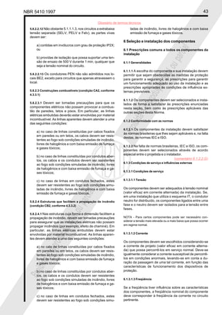 NBR 5410:1997 43
Glossário de termos técnicos
Proibidaareproduçãototalouparcial
Proibidaareproduçãototalouparcial
5.8.2.2.12 Não obstante 5.1.1.1.3, nos circuitos a extrabaixa
tensão separada (SELV, PELV e Felv), as partes vivas
devem ser:
a) contidas em invólucros com grau de proteção IP2X;
ou
b) providas de isolação que possa suportar uma ten-
são de ensaio de 500 V durante 1 min, qualquer que
seja a tensão nominal do circuito.
5.8.2.2.13 Os condutores PEN não são admitidos nos lo-
cais BE2, exceto para circuitos que apenas atravessem o
local.
5.8.2.3 Construções combustíveis (condição CA2, conforme
4.3.3.1)
5.8.2.3.1 Devem ser tomadas precauções para que os
componentes elétricos não possam provocar a combus-
tão de paredes, tetos e pisos. Em particular, as linhas
elétricas embutidas deverão estar envolvidas por material
incombustível. As linhas aparentes devem atender a uma
das seguintes condições:
a) no caso de linhas constituídas por cabos fixados
em paredes ou em tetos, os cabos devem ser resis-
tentes ao fogo sob condições simuladas de incêndio,
livres de halogênios e com baixa emissão de fumaça
e gases tóxicos;
b) no caso de linhas constituídas por condutos aber-
tos, os cabos e os condutos devem ser resistentes
ao fogo sob condições simuladas de incêndio, livres
de halogênios e com baixa emissão de fumaça e ga-
ses tóxicos;
c) no caso de linhas em condutos fechados, estes
devem ser resistentes ao fogo sob condições simu-
ladas de incêndio, livres de halogênios e com baixa
emissão de fumaça e gases tóxicos.
5.8.2.4 Estruturas que facilitem a propagação de incêndio
(condição CB2, conforme 4.3.3.2)
5.8.2.4.1 Nas estruturas cuja forma e dimensão facilitem a
propagação de incêndio, devem ser tomadas precauções
para assegurar que as instalações elétricas não possam
propagar incêndios (por exemplo, efeito de chaminé). Em
particular, as linhas elétricas embutidas devem estar
envolvidas por material incombustível. As linhas aparen-
tes devem atender a uma das seguintes condições:
a) no calo de linhas constituídas por cabos fixados
em paredes ou em tetos, os cabos devem ser resis-
tentes ao fogo sob condições simuladas de incêndio,
livres de halogênios e com baixa emissão de fumaça
e gases tóxicos;
b) no caso de linhas constituídas por condutos aber-
tos, os cabos e os condutos devem ser resistentes
ao fogo sob condições simuladas de incêndio, livres
de halogênios e com baixa emissão de fumaça e ga-
ses tóxicos;
c) no caso de linhas em condutos fechados, estes
devem ser resistentes ao fogo sob condições simu-
ladas de incêndio, livres de halogênios e com baixa
emissão de fumaça e gases tóxicos.
6 Seleção e instalação dos componentes
6.1 Prescrições comuns a todos os componentes da
instalação
6.1.1 Generalidades
6.1.1.1 A escolha do componente e sua instalação devem
permitir que sejam obedecidas as medidas de proteção
para garantir a segurança, as prescrições para garantir
um funcionamento adequado ao uso da instalação e as
prescrições apropriadas às condições de influência ex-
ternas previsíveis.
6.1.1.2 Os componentes devem ser selecionados e insta-
lados de forma a satisfazer às prescrições enunciadas
nesta seção, bem como às prescrições aplicáveis das
outras seções desta Norma.
6.1.2 Conformidade com as normas
6.1.2.1 Os componentes da instalação devem satisfazer
às normas brasileiras que lhes sejam aplicáveis e, na falta
destas, às normas IEC e ISO.
6.1.2.2 Na falta de normas brasileiras, IEC e ISO, os com-
ponentes devem ser selecionados através de acordo
especial entre o projetista e o instalador.
6.1.3 Condições de serviço e influências externas
6.1.3.1 Condições de serviço
6.1.3.1.1 Tensão
Os componentes devem ser adequados à tensão nominal
(valor eficaz em corrente alternada) da instalação. Se,
em uma instalação que utiliza o esquema IT, o condutor
neutro for distribuído, os componentes ligados entre uma
fase e o neutro devem ser isolados para a tensão entre
fases.
NOTA - Para certos componentes pode ser necessário con-
siderar a tensão mais elevada ou a mais baixa que possa ocorrer
em regime normal.
6.1.3.1.2 Corrente
Os componentes devem ser escolhidos considerando-se
a corrente de projeto (valor eficaz em corrente alterna-
da) que possa percorrê-los em serviço normal. Deve-se
igualmente considerar a corrente susceptível de percorrê-
los em condições anormais, levando-se em conta a du-
ração da passagem de uma tal corrente, em função das
características de funcionamento dos dispositivos de
proteção.
6.1.3.1.3 Freqüência
Se a freqüência tiver influência sobre as características
dos componentes, a freqüência nominal do componente
deve corresponder à freqüência da corrente no circuito
pertinente.
(comentário 6.1.2.2.G)
 