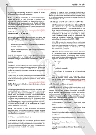 70 NBR 5410:1997
Glossário de termos técnicos
Proibidaareproduçãototalouparcial
Proibidaareproduçãototalouparcial
contínuo de qualquer cabo ou condutor isolado do grupo,
afetada do fator de correção adequado.
6.2.5.5.2 Se, devido a condições de funcionamento conhe-
cidas, um circuito ou cabo multipolar for previsto para
conduzir não mais do que 30% da capacidade de condu-
ção de corrente de seus condutores, já afetada pelo fator
de correção aplicável, o circuito ou cabo multipolar pode
ser omitido para efeito da obtenção do fator de correção do
resto do grupo.
6.2.5.5.3 Métodos de instalação correspondentes aos métodos
de referência A1, A2, B1, B2, C e D
As capacidades de condução de corrente indicadas nas
tabelas 31 e 32 são válidas para circuitos simples constituí-
dos pelo seguinte número de condutores:
a) dois condutores isolados, dois cabos unipolares ou
um cabo bipolar;
b) três condutores isolados, três cabos unipolares ou
um cabo tripolar.
Quando for instalado, em um mesmo grupo, um número
maior de condutores ou de cabos, devem ser aplicados os
fatores de correção especificados nas tabelas 37, 38 e 39.
NOTAS
1 Os fatores de correção foram calculados admitindo-se todos os
condutores vivos permanentemente carregados com 100% de sua
carga. No caso de valor inferior a 100%, os fatores de correção
podem ser aumentados conforme as condições de funcionamento
da instalação.
2 Para grupos de circuitos ou de cabos multipolares em bandeja
não perfurada ou em prateleira, consistindo em mais de uma ca-
mada de cabos contíguos, podem ser aplicados os fatores obtidos
da tabela 42.
6.2.5.5.4 Métodos de instalação correspondentes aos métodos
de referência E e F
As capacidades de condução de corrente indicadas nas
tabelas 33 e 34 são válidas para os métodos de instalação
em referência. Para cabos instalados em bandejas perfu-
radas, leitos e suportes horizontais, as capacidades de
condução de corrente, tanto para um circuito ou cabo
multipolar, como para agrupamentos de circuitos ou cabos
multipolares, devem ser determinadas multiplicando-se os
valores dados para a disposição correspondente ao ar livre,
como indicado nas tabelas 33 e 34, pelos fatores de correção
dados nas tabelas 40, 41 e 42.
NOTA - Para circuitos ou cabos multipolares em bandejas
perfuradas, leitos ou suporte, com uma única camada de cabos
contíguos, podem ser usados, como alternativa genérica, os fatores
de correção dados na tabela 37.
NOTAS (comuns a 6.2.5.5.3 e 6.2.5.5.4)
1 Os fatores de redução para agrupamento de circuitos são va-
lores médios calculados para as dimensões dos condutores, os
tipos de cabos e as condições de instalação considerados. De-
vem ser observadas as notas sob cada tabela. Em alguns casos,
pode ser conveniente um cálculo mais preciso.
2 Os fatores de correção foram calculados admitindo-se um
agrupamento de cabos semelhantes igualmente carregados.
Quando um grupo contiver cabos de dimensões diferentes, devem
ser tomadas precauções relacionadas com a carga dos cabos de
menor seção (ver 6.2.5.5.5).
6.2.5.5.5 Grupos contendo cabos de dimensões diferentes
a) Os fatores de correção tabelados (tabelas 37 a 42)
são aplicáveis a grupos de cabos semelhantes,
igualmente carregados. O cálculo dos fatores de cor-
reção para grupos contendo condutores isolados ou
cabos unipolares ou multipolares de diferentes se-
ções nominais depende da quantidade de condu-
tores ou cabos e da faixa de seções. Tais fatores não
podem ser tabelados e devem ser calculados caso a
caso, utilizando, por exemplo, a NBR 11301.
NOTA - São considerados cabos semelhantes aqueles cujas
capacidades de condução de corrente baseiam-se na mesma
temperatura máxima para serviço contínuo e cujas seções
nominais estão contidas no intervalo de 3 se-
ções normalizadas sucessivas.
b) No caso de condutores isolados, cabos unipolares
ou cabos multipolares de dimensões diferentes em
condutos fechados ou em bandejas, leitos, pratelei-
ras ou suportes, caso não seja viável um cálculo mais
específico, deve-se utilizar a expressão:
onde:
F é o fator de correção;
n é o número de circuitos ou de cabos multipola-
res.
NOTA - A expressão dada está a favor da segurança e reduz os
perigos de sobrecarga sobre os cabos de menor seção nominal.
Pode, no entanto, resultar no superdimensionamento dos cabos
de seções mais elevadas. (comentário 6.2.5.5.5.G)
6.2.5.6 Número de condutores carregados
6.2.5.6.1 O número de condutores carregados a ser consi-
derado é o dos condutores efetivamente percorridos por
corrente. Nos circuitos trifásicos com neutro, quando pu-
der ser admitido o equilíbrio das correntes nos conduto-
res fase e quando não for prevista a circulação de corren-
tes harmônicas no condutor neutro, este não deve ser
computado, considerando-se, portanto, para o circuito, 3
condutores carregados. Assim, tem-se:
a) circuito trifásico sem neutro = 3 condutores carre-
gados;
b) circuito trifásico com neutro = 4 condutores carre-
gados;
c) circuito monofásico a 2 condutores = 2 condutores
carregados;
d) circuito monofásico a 3 condutores = 3 condutores
carregados;
e) circuito bifásico a 2 condutores = 2 condutores
carregados; e
f) circuito bifásico a 3 condutores = 3 condutores car-
regados.
(comentário 6.2.5.5.2.G)
(comentário 6.2.5.5.3.G)
 