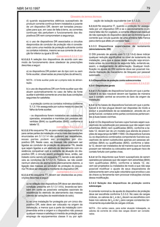 NBR 5410:1997 79
Glossário de termos técnicos
Proibidaareproduçãototalouparcial
Proibidaareproduçãototalouparcial
d) quando equipamentos elétricos susceptíveis de
produzir corrente contínua forem instalados a jusante
de um dispositivo DR, devem ser tomadas precau-
ções para que, em caso de falta à terra, as correntes
contínuas não perturbem o funcionamento dos dis-
positivos DR nem comprometam a segurança;
e) o uso de dispositivos DR associados a circuitos
desprovidos de condutor de proteção não é conside-
rado como uma medida de proteção suficiente contra
os contatos indiretos, mesmo se sua corrente de atua-
ção for inferior ou igual a 30 mA.
6.3.3.2.2 A seleção dos dispositivos de acordo com seu
modo de funcionamento deve obedecer às prescrições
descritas a seguir:
a) os dispositivos DR podem ser do tipo com ou sem
fonte auxiliar, observadas as prescrições da alínea b);
NOTA - A fonte auxiliar pode ser a própria rede de alimen-
tação.
b) o uso de dispositivos DR com fonte auxiliar que não
atuem automaticamente no caso de falha da fonte
auxiliar é admitido somente se uma das duas condições
seguintes for satisfeita:
- a proteção contra os contatos indiretos conforme
5.1.3.1 for assegurada por outros meios no caso de
falha da fonte auxiliar;
- os dispositivos forem instalados em instalações
operadas, ensaiadas e mantidas por pessoas ad-
vertidas (BA4) ou qualificadas (BA5), conforme a
tabela 12.
6.3.3.2.3 No esquema TN, se para certos equipamentos ou
para certas partes da instalação uma ou mais das condições
enunciadas em 5.1.3.1.4 não puderem ser respeitadas,
essas partes podem ser protegidas por dis-
positivo DR. Neste caso, as massas não precisam ser
ligadas ao condutor de proteção do esquema TN, desde
que sejam ligadas a um eletrodo de aterramento com re-
sistência compatível com a corrente de atuação do dis-
positivo DR; o circuito assim protegido deve, então, ser
tratado como sendo um esquema TT, sendo a ele aplicá-
veis as condições de 5.1.3.1.5. Todavia, se não existir
nenhum eletrodo de aterramento eletricamente distinto, a
ligação das massas ao condutor de proteção do esque-
ma TN deve ser efetuada a montante do dispositivo DR.
6.3.3.2.4 No esquema TT, devem ser obedecidas as pres-
crições descritas a seguir:
a) na seleção dos dispositivos DR deve ser atendida a
condição prescrita em 5.1.3.1.4-b), levando-se tam-
bém em conta as possíveis variações sazonais da
resistência do eletrodo de aterramento das massas
(devido às variações da resistividade do solo);
b) se uma instalação for protegida por um único dis-
positivo DR, este deve ser colocado na origem da
instalação, a menos que a parte da instalação com-
preendida entre a origem e o dispositivo não possua
qualquer massa e satisfaça à medida de proteção pelo
emprego de equipamentos classe II ou por apli-
cação de isolação equivalente (ver 5.1.3.2).
6.3.3.2.5 No esquema IT, quando a proteção for assegu-
rada por um dispositivo DR e se o seccionamento à pri-
meira falta não for cogitado, a corrente diferencial-residual
de não operação do dispositivo deve ser no mínimo igual à
corrente que circula quando de uma primeira falta franca
para a terra que afete um condutor fase.
6.3.3.3 Dispositivos supervisores de isolamento
(abreviadamente, DSI)
O DSI previsto de acordo com 5.1.3.1.6-d) deve indicar
qualquer redução significativa no nível de isolamento da
instalação, para que a causa desta redução seja encon-
trada antes da ocorrência da segunda falta, evitando-se,
assim, o desligamento da alimentação. Qualquer modi-
ficação no ajuste do DSI somente deve ser possível me-
diante liberação de mecanismo de bloqueio por pessoal
autorizado.
6.3.4 Dispositivos de proteção contra sobrecorrentes
6.3.4.1 Disposições gerais
6.3.4.1.1 As bases de dispositivos fusíveis em que o porta-
fusível é do tipo roscável devem ser ligadas de maneira
que o contato central se encontre do lado da origem da
instalação.
6.3.4.1.2 As bases de dispositivos fusíveis em que o porta-
fusível é do tipo plugue devem ser dispostas de modo a
excluir a possibilidade de se estabelecer, através de um
porta-fusível, contatos entre partes condutoras pertencen-
tes a duas bases vizinhas.
6.3.4.1.3 Os dispositivos fusíveis cujos fusíveis sejam sus-
ceptíveis de substituição por pessoas que não sejam nem
advertidas (BA4) nem qualificadas (BA5), conforme a ta-
bela 12, devem ser de um modelo que atenda às prescri-
ções de segurança da NBR 11840. Os dispositivos fusíveis
ou os dispositivos combinados comportando fusíveis sus-
ceptíveis de serem substituídos apenas por pessoas ad-
vertidas (BA4) ou qualificadas (BA5), conforme a tabe-
la 12, devem ser instalados de tal maneira que os fusíveis
possam ser retirados ou colocados sem qualquer risco de
contato fortuito com partes vivas.
6.3.4.1.4 Os disjuntores que forem susceptíveis de serem
operados por pessoas que não sejam nem advertidas (BA4)
nem qualificadas (BA5), conforme a tabela 12, de-
vem ser projetados ou instalados de modo a que não seja
possível modificar o ajuste de seus disparadores de
sobrecorrente sem uma ação voluntária que envolva o uso
de chave ou ferramenta nem provocar indicações visíveis
dessa modificação.
6.3.4.2 Seleção dos dispositivos de proteção contra
sobrecargas
A corrente nominal ou de ajuste do dispositivo de proteção
deve ser escolhida conforme 5.3.3.2. No caso de cargas
cíclicas, os valores de In
e de I2
devem se escolhidos com
base nos valores de IB
e de I2
para cargas constantes ter-
micamente equivalentes às cargas cíclicas.
NOTA - Em certos casos, para evitar atuação indesejada, os
valores de corrente de crista das cargas devem ser conside-
rados.
(comentário 6.3.3.2.1.G)
(comentário 6.3.3.2.2.G)
(comentário 6.3.3.2.3.G)
(comentário 6.3.3.2.5.G)
(comentário 6.3.3.3.G)
(comentário 6.3.4.0.G)
(comentário 6.3.3.2.4.G)
 