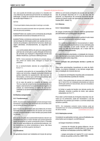 NBR 5410:1997 93
Glossário de termos técnicos
Proibidaareproduçãototalouparcial
Proibidaareproduçãototalouparcial
nal, uma queda de tensão que possa vir a resultar em
uma diferença de potencial permanente na instalação da
edificação, a seção do condutor deve ser tal que a queda
de tensão seja limitada a 1 V.
NOTAS
1 O principal objetivo desta prescrição é restringir a corrosão.
2 No cálculo da queda de tensão deve ser ignorado o efeito de-
vido aos percursos paralelos.
6.4.8.8.4 Podem ser usados como condutores de proteção
e aterramento funcional os indicados em 6.4.3.2.
6.4.8.8.5 Partes condutoras estruturais de equipamentos
de tecnologia da informação podem ser usadas como con-
dutores de proteção e aterramento funcional, desde que
sejam atendidas, simultaneamente, as seguintes con-
dições:
a) a continuidade elétrica do percurso seja garantida
pelo tipo de construção ou pela utilização de técnicas
de conexão que impeçam a degradação devido aos
efeitos mecânicos, químicos e eletroquímicos;
NOTA - Como exemplos de métodos de conexão adequa-
das, podem ser citados solda, rebitagem ou fixação por
parafusos.
b) a condutividade atenda às prescrições de
6.4.3.1.1;
c) quando uma parte de um equipamento for desti-
nada a ser removida, a ligação eqüipotencial entre as
partes restantes do equipamento não deve ser in-
terrompida, a menos que a alimentação elétrica des-
sas partes seja previamente removida.
d) no caso de painel ou conjunto de painéis com
10 m ou mais de comprimento, os condutores de pro-
teção e aterramento funcional devem ser ligados em
ambas as extremidades à malha de eqüipoten-
cialidade ou ao barramento de eqüipotencialidade fun-
cional.
6.5 Outros componentes
6.5.1 Transformadores
NOTA - As prescrições desta subseção somente abrangem trans-
formadores cujo primário seja alimentado sob uma tensão conti-
da nos limites da faixa II (ver anexo A).
6.5.1.1 O circuito alimentado pelo secundário de um trans-
formador deve ser estabelecido de acordo com as pres-
crições correspondentes à maior tensão que possa existir
no circuito.
6.5.1.2 Os circuitos de autotransformadores devem ser
estabelecidos para a maior tensão que possa aparecer
entre condutores ou entre condutores e terra. A tensão
dos circuitos secundários de autotransformadores, en-
tre condutores ou entre condutores e terra, não deve
ser superior ao limite superior da faixa II.
6.5.2 Geradores
Os geradores devem ser instalados em locais de serviço
elétrico ou em locais protegidos de acordo com as medi-
das de proteção descritas em 5.1.2.3. Se isso não for
possível, os dispositivos de comando funcional dos ge-
radores só devem poder ser operados por pessoas quali-
ficadas (BA5 - tabela 12).
6.5.3 Motores
6.5.3.1 Generalidades
As cargas constituídas por motores elétricos apresentam
peculiaridades que as distinguem das demais:
a) a corrente absorvida durante a partida é muito maior
que a de funcionamento normal em carga;
b) a potência absorvida em funcionamento é deter-
minada pela potência mecânica no eixo solicitada pela
carga acionada, o que pode resultar em sobre-
carga na rede de alimentação, se o motor não for
protegido adequadamente.
Em razão destas peculiaridades, a instalação de motores,
além das demais prescrições desta Norma, deve também
atender às prescrições seguintes.
6.5.3.2 Limitação das perturbações devidas à partida de
motores
Para evitar perturbações inaceitáveis na rede de distri-
buição, na própria instalação e nas demais cargas liga-
das, a instalação de motores deve-se:
a) observar as limitações impostas pela concessioná-
ria local referentes à partida de motores;
NOTA - Para partida direta de motores com potência acima
de 3,7 kW (5 CV), em instalações alimentadas por rede de
distribuição pública em baixa tensão, deve ser consultada a
concessionária local.
b) limitar a queda de tensão nos demais pontos de
utilização, durante a partida do motor, aos valores
estipulados em 6.2.7.1.
Para obter conformidade às limitações descritas nas alí-
neas a) e b) anteriores, pode ser necessário o uso de
dispositivos de partida que limitem a corrente absorvida
durante a partida.
NOTA - Em instalações contendo muitos motores, pode ser
necessário levar em conta a probabilidade de partida simultânea
de vários motores.
6.5.3.3 Aplicações normais
Consideram-se aplicações normais, para as finalidades das
prescrições que se seguem, as definidas por:
a) Cargas industriais e similares:
- motores de indução de gaiola trifásicos, de po-
tência não superior a 150 kW (200 CV), com carac-
terísticas normalizadas conforme a NBR 7094;
- cargas acionadas em regime S1 e com caracte-
rísticas de partida conforme a NBR 7094.
(comentário 6.5.3.0.G)
(comentário 6.5.3.2.G)
 