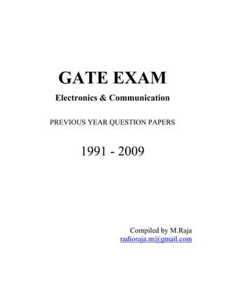 GATE EXAM 
Electronics & Communication 
PREVIOUS YEAR QUESTION PAPERS 
1991 - 2009 
Compiled by M.Raja 
radioraja.m@gmail.com 
 