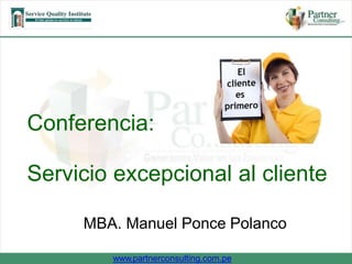 Conferencia: 
Servicio excepcional al cliente 
MBA. Manuel Ponce Polanco 
www.partnerconsulting.com.pe 
 
