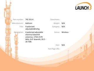 Part number: 742 351-K Datasheets:
Manufacturer: Kathrein Weight: N/A
Title: X-polarized
adjustable&hellip;
Category: N/A
Description: X-polarized adjustable
electrical downtilt
antennas, 1710–2170
MHz, 0-8° downtilt, 20.2 -
20.7dBi.
Genre: Wireless
Heci: N/A
Part Page URL:
 