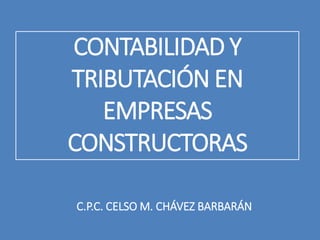 CONTABILIDAD Y
TRIBUTACIÓN EN
EMPRESAS
CONSTRUCTORAS
C.P.C. CELSO M. CHÁVEZ BARBARÁN
 