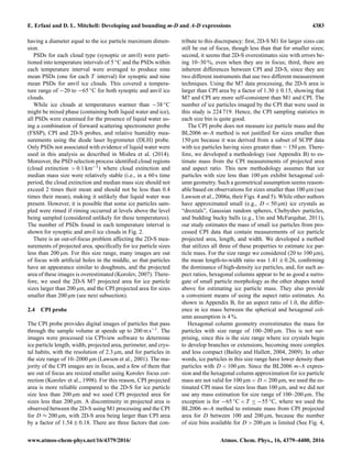 E. Erfani and D. L. Mitchell: Developing and bounding m-D and A-D expressions 4383
having a diameter equal to the ice particle maximum dimen-
sion.
PSDs for each cloud type (synoptic or anvil) were parti-
tioned into temperature intervals of 5 ◦C and the PSDs within
each temperature interval were averaged to produce nine
mean PSDs (one for each T interval) for synoptic and nine
mean PSDs for anvil ice clouds. This covered a tempera-
ture range of −20 to −65 ◦C for both synoptic and anvil ice
clouds.
While ice clouds at temperatures warmer than −38 ◦C
might be mixed phase (containing both liquid water and ice),
all PSDs were examined for the presence of liquid water us-
ing a combination of forward scattering spectrometer probe
(FSSP), CPI and 2D-S probes, and relative humidity mea-
surements using the diode laser hygrometer (DLH) probe.
Only PSDs not associated with evidence of liquid water were
used in this analysis as described in Mishra et al. (2014).
Moreover, the PSD selection process identiﬁed cloud regions
(cloud extinction > 0.1 km−1) where cloud extinction and
median mass size were relatively stable (i.e., in a 60 s time
period, the cloud extinction and median mass size should not
exceed 2 times their mean and should not be less than 0.4
times their mean), making it unlikely that liquid water was
present. However, it is possible that some ice particles sam-
pled were rimed if riming occurred at levels above the level
being sampled (considered unlikely for these temperatures).
The number of PSDs found in each temperature interval is
shown for synoptic and anvil ice clouds in Fig. 2.
There is an out-of-focus problem affecting the 2D-S mea-
surements of projected area, speciﬁcally for ice particle sizes
less than 200 µm. For this size range, many images are out
of focus with artiﬁcial holes in the middle, so that particles
have an appearance similar to doughnuts, and the projected
area of these images is overestimated (Korolev, 2007). There-
fore, we used the 2D-S M7 projected area for ice particle
sizes larger than 200 µm, and the CPI projected area for sizes
smaller than 200 µm (see next subsection).
2.4 CPI probe
The CPI probe provides digital images of particles that pass
through the sample volume at speeds up to 200 m s−1. The
images were processed via CPIview software to determine
ice particle length, width, projected area, perimeter, and crys-
tal habits, with the resolution of 2.3 µm, and for particles in
the size range of 10–2000 µm (Lawson et al., 2001). The ma-
jority of the CPI images are in focus, and a few of them that
are out of focus are resized smaller using Korolev focus cor-
rection (Korolev et al., 1998). For this reason, CPI projected
area is more reliable compared to the 2D-S for ice particle
size less than 200 µm and we used CPI projected area for
sizes less than 200 µm. A discontinuity in projected area is
observed between the 2D-S using M1 processing and the CPI
for D ≈ 200 µm, with 2D-S area being larger than CPI area
by a factor of 1.54 ± 0.18. There are three factors that con-
tribute to this discrepancy: ﬁrst, 2D-S M1 for larger sizes can
still be out of focus, though less than that for smaller sizes;
second, it seems that 2D-S overestimates size with errors be-
ing 10–30 %, even when they are in focus; third, there are
inherent differences between CPI and 2D-S, since they are
two different instruments that use two different measurement
techniques. Using the M7 data processing, the 2D-S area is
larger than CPI area by a factor of 1.30 ± 0.15, showing that
M7 and CPI are more self-consistent than M1 and CPI. The
number of ice particles imaged by the CPI that were used in
this study is 224 719. Hence, the CPI sampling statistics in
each size bin is quite good.
The CPI probe does not measure ice particle mass and the
BL2006 m-A method is not justiﬁed for sizes smaller than
150 µm because it was derived from a subset of SCPP data
with ice particles having sizes greater than ∼ 150 µm. There-
fore, we developed a methodology (see Appendix B) to es-
timate mass from the CPI measurements of projected area
and aspect ratio. This new methodology assumes that ice
particles with size less than 100 µm exhibit hexagonal col-
umn geometry. Such a geometrical assumption seems reason-
able based on observations for sizes smaller than 100 µm (see
Lawson et al., 2006a, their Figs. 4 and 5). While other authors
have approximated small (e.g., D < 50 µm) ice crystals as
“droxtals”, Gaussian random spheres, Chebyshev particles,
and budding bucky balls (e.g., Um and McFarquhar, 2011),
our study estimates the mass of small ice particles from pro-
cessed CPI data that contain measurements of ice particle
projected area, length, and width. We developed a method
that utilizes all three of these properties to estimate ice par-
ticle mass. For the size range we considered (20 to 100 µm),
the mean length-to-width ratio was 1.41 ± 0.26, conﬁrming
the dominance of high-density ice particles, and, for such as-
pect ratios, hexagonal columns appear to be as good a surro-
gate of small particle morphology as the other shapes noted
above for estimating ice particle mass. They also provide
a convenient means of using the aspect ratio estimates. As
shown in Appendix B, for an aspect ratio of 1.0, the differ-
ence in ice mass between the spherical and hexagonal col-
umn assumption is 4 %.
Hexagonal column geometry overestimates the mass for
particles with size range of 100–200 µm. This is not sur-
prising, since this is the size range where ice crystals begin
to develop branches or extensions, becoming more complex
and less compact (Bailey and Hallett, 2004, 2009). In other
words, ice particles in this size range have lower density than
particles with D < 100 µm. Since the BL2006 m-A expres-
sion and the hexagonal column approximation for ice particle
mass are not valid for 100 µm < D < 200 µm, we used the es-
timated CPI mass for sizes less than 100 µm, and we did not
use any mass estimation for size range of 100–200 µm. The
exception is for −65 ◦C < T ≤ −55 ◦C, where we used the
BL2006 m-A method to estimate mass from CPI projected
area for D between 100 and 200 µm, because the number
of size bins available for D > 200 µm is limited (See Fig. 4,
www.atmos-chem-phys.net/16/4379/2016/ Atmos. Chem. Phys., 16, 4379–4400, 2016
 