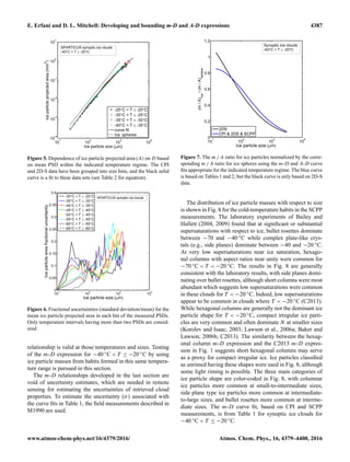 E. Erfani and D. L. Mitchell: Developing and bounding m-D and A-D expressions 4387
Figure 5. Dependence of ice particle projected area (A) on D based
on mean PSD within the indicated temperature regime. The CPI
and 2D-S data have been grouped into size bins, and the black solid
curve is a ﬁt to these data sets (see Table 2 for equation).
Figure 6. Fractional uncertainties (standard deviation/mean) for the
mean ice particle projected area in each bin of the measured PSDs.
Only temperature intervals having more than two PSDs are consid-
ered.
relationship is valid at those temperatures and sizes. Testing
of the m-D expression for −40 ◦C < T ≤ −20 ◦C by using
ice particle masses from habits formed in this same tempera-
ture range is pursued in this section.
The m-D relationships developed in the last section are
void of uncertainty estimates, which are needed in remote
sensing for estimating the uncertainties of retrieved cloud
properties. To estimate the uncertainty (σ) associated with
the curve ﬁts in Table 1, the ﬁeld measurements described in
M1990 are used.
Figure 7. The m / A ratio for ice particles normalized by the corre-
sponding m / A ratio for ice spheres using the m-D and A-D curve
ﬁts appropriate for the indicated temperature regime. The blue curve
is based on Tables 1 and 2, but the black curve is only based on 2D-S
data.
The distribution of ice particle masses with respect to size
is shown in Fig. 8 for the cold-temperature habits in the SCPP
measurements. The laboratory experiments of Bailey and
Hallett (2004, 2009) found that at signiﬁcant or substantial
supersaturations with respect to ice, bullet rosettes dominate
between −70 and −40 ◦C while complex plate-like crys-
tals (e.g., side planes) dominate between −40 and −20 ◦C.
At very low supersaturations near ice saturation, hexago-
nal columns with aspect ratios near unity were common for
−70 ◦C < T < −20 ◦C. The results in Fig. 8 are generally
consistent with the laboratory results, with side planes domi-
nating over bullet rosettes, although short columns were most
abundant which suggests low supersaturations were common
in these clouds for T < −20 ◦C. Indeed, low supersaturations
appear to be common in clouds where T < −20 ◦C (C2013).
While hexagonal columns are generally not the dominant ice
particle shape for T < −20 ◦C, compact irregular ice parti-
cles are very common and often dominate N at smaller sizes
(Korolev and Isaac, 2003; Lawson et al., 2006a; Baker and
Lawson, 2006b, C2013). The similarity between the hexag-
onal column m-D expression and the C2013 m-D expres-
sion in Fig. 1 suggests short hexagonal columns may serve
as a proxy for compact irregular ice. Ice particles classiﬁed
as unrimed having these shapes were used in Fig. 8, although
some light riming is possible. The three main categories of
ice particle shape are color-coded in Fig. 8, with columnar
ice particles more common at small-to-intermediate sizes,
side plane type ice particles more common at intermediate-
to-large sizes, and bullet rosettes more common at interme-
diate sizes. The m-D curve ﬁt, based on CPI and SCPP
measurements, is from Table 1 for synoptic ice clouds for
−40 ◦C < T ≤ −20 ◦C.
www.atmos-chem-phys.net/16/4379/2016/ Atmos. Chem. Phys., 16, 4379–4400, 2016
 