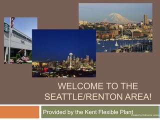 WELCOME TO THE
SEATTLE/RENTON AREA!
Provided by the Kent Flexible PlantCreated by Holli-anne Lorenz
 
