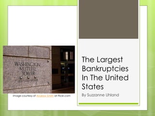 The Largest
Bankruptcies
In The United
States
By Suzzanne UhlandImage courtesy of Andrew Smith at Flickr.com
 