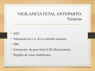 VIGILANCIA FETALANTEPARTO:
Técnicas
• NST.
• Valoración de LA: ILA o bolsillo máximo.
• PBF.
• Estimación de peso fetal (CIR-Macrosomía).
• Doppler de vasos umbilicales.
 