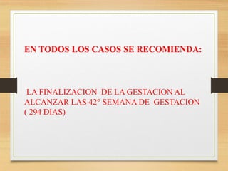 EN TODOS LOS CASOS SE RECOMIENDA:
LA FINALIZACION DE LA GESTACION AL
ALCANZAR LAS 42° SEMANA DE GESTACION
( 294 DIAS)
 