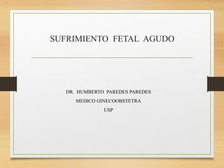 SUFRIMIENTO FETAL AGUDO
DR. HUMBERTO PAREDES PAREDES
MEDICO GINECOOBSTETRA
USP
 