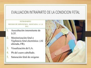 INTRAPARTO:
RIESGO DE HIPOXEMIA ASOCIADA A LA
D.U.
1. Auscultación intermitente de
LCF.
2. Monitorización fetal o
Vigilancia fetal electrónica (AI
alterada, FR).
3. Visualización del LA.
4. Ph del cuero cabelludo.
5. Saturación fetal de oxigeno
 