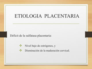 ETIOLOGIA PLACENTARIA
Déficit de la sulfatasa placentaria:
 Nivel bajo de estrógenos, y
 Disminución de la maduración cervical.
 