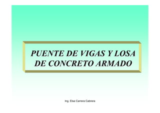 Ing. Elsa Carrera Cabrera
PUENTE DE VIGAS Y LOSAPUENTE DE VIGAS Y LOSA
DE CONCRETO ARMADODE CONCRETO ARMADO
 