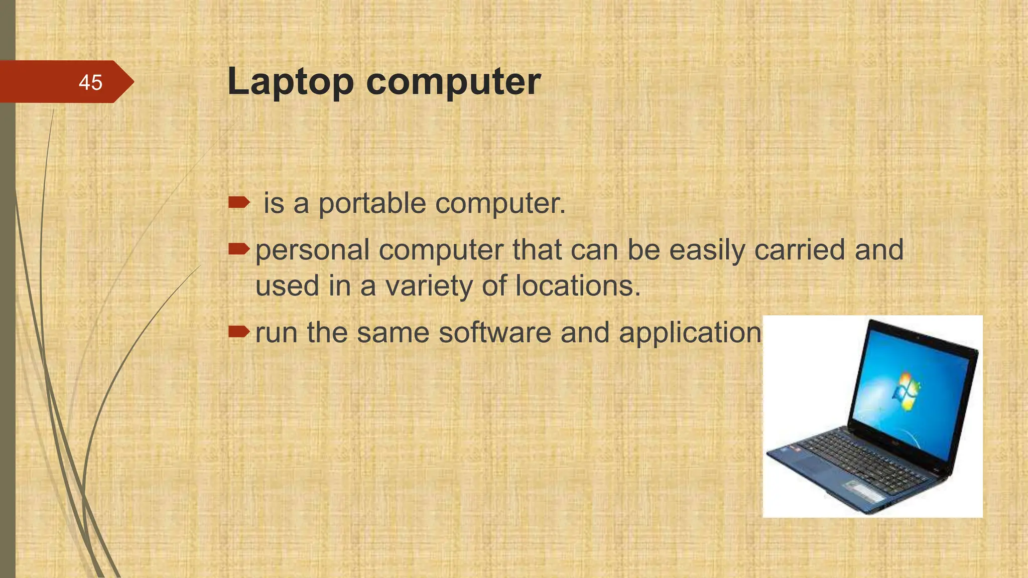 Laptop computer
 is a portable computer.
personal computer that can be easily carried and
used in a variety of locations.
run the same software and applications in PCs
45
 