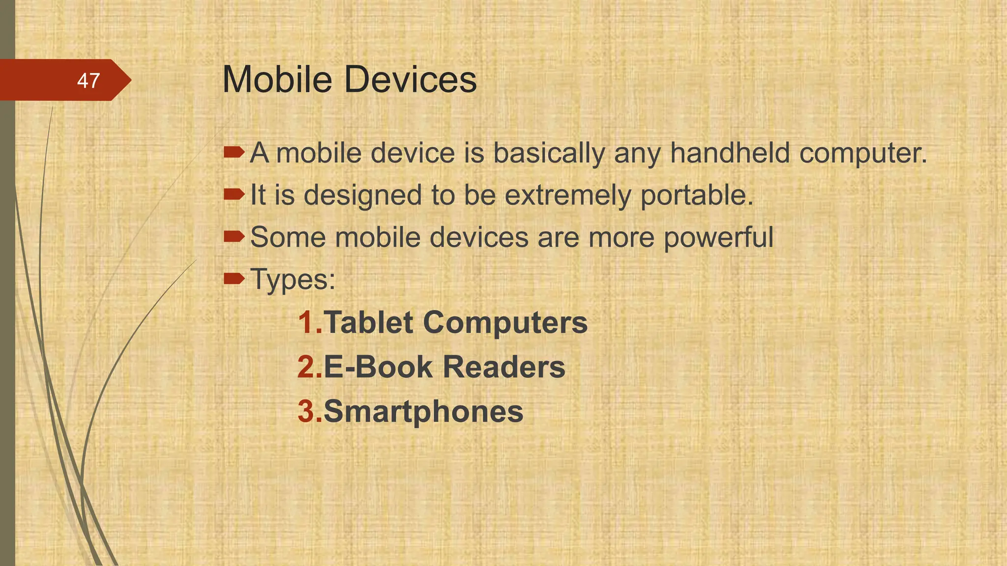 Mobile Devices
A mobile device is basically any handheld computer.
It is designed to be extremely portable.
Some mobile devices are more powerful
Types:
1.Tablet Computers
2.E-Book Readers
3.Smartphones
47
 