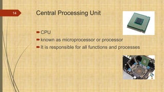 Central Processing Unit
CPU
known as microprocessor or processor
It is responsible for all functions and processes
14
 