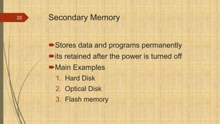 Secondary Memory
Stores data and programs permanently
its retained after the power is turned off
Main Examples
1. Hard Disk
2. Optical Disk
3. Flash memory
22
 