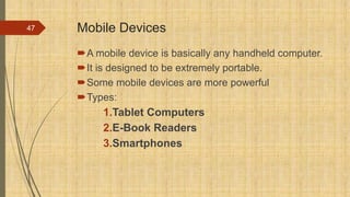 Mobile Devices
A mobile device is basically any handheld computer.
It is designed to be extremely portable.
Some mobile devices are more powerful
Types:
1.Tablet Computers
2.E-Book Readers
3.Smartphones
47
 