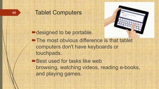 Tablet Computers
designed to be portable.
The most obvious difference is that tablet
computers don't have keyboards or
touchpads.
Best used for tasks like web
browsing, watching videos, reading e-books,
and playing games.
48
 