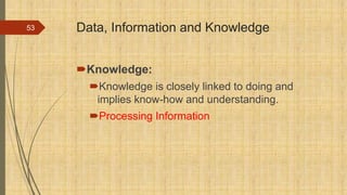 Data, Information and Knowledge
Knowledge:
Knowledge is closely linked to doing and
implies know-how and understanding.
Processing Information
53
 