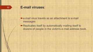 E-mail viruses:
e-mail virus travels as an attachment to e-mail
messages
Replicates itself by automatically mailing itself to
dozens of people in the victim's e-mail address book.
62
 