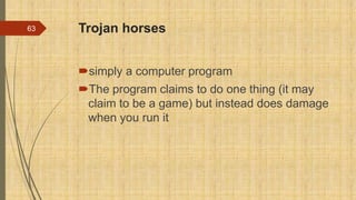 Trojan horses
simply a computer program
The program claims to do one thing (it may
claim to be a game) but instead does damage
when you run it
63
 