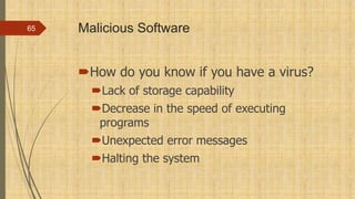 Malicious Software
How do you know if you have a virus?
Lack of storage capability
Decrease in the speed of executing
programs
Unexpected error messages
Halting the system
65
 