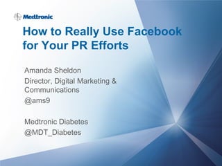 How to Really Use Facebook
for Your PR Efforts
Amanda Sheldon
Director, Digital Marketing &
Communications
@ams9
Medtronic Diabetes
@MDT_Diabetes
 