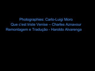 Photographies: Carlo-Luigi Moro Que c’est triste Venise – Charles Aznavour Remontagem e Tradução - Haroldo Alvarenga 