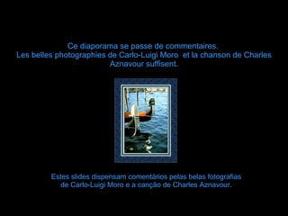 Estes slides dispensam comentários pelas belas fotografias de Carlo-Luigi Moro e a canção de Charles Aznavour.   Ce diaporama se passe de commentaires.  Les belles photographies de Carlo-Luigi Moro  et la chanson de Charles Aznavour suffisent. 
