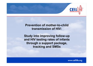 Prevention of mother-to-child
               transmission of HIV:

           Study into improving follow-up
           and HIV testing rates of infants
            through a support package,
                tracking and SMSs



10/04/01
 