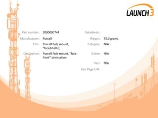Part number: 2000000744 Datasheets:
Manufacturer: Purcell Weight: 75.0 grams
Title: Purcell Pole mount,
“face&hellip;
Category: N/A
Description: Purcell Pole mount, “face
front” orientation
Genre: N/A
Heci: N/A
Part Page URL:
 