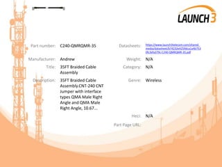 Part number: C240-QMRQMR-35 Datasheets: https://www.launch3telecom.com/shared_
media/datasheet/b74232e4259dca1a4b753
0fc3efa379c-C240-QMRQMR-35.pdf
Manufacturer: Andrew Weight: N/A
Title: 35FT Braided Cable
Assembly
Category: N/A
Description: 35FT Braided Cable
Assembly.CNT-240 CNT
Jumper with interface
types QMA Male Right
Angle and QMA Male
Right Angle, 10.67...
Genre: Wireless
Heci: N/A
Part Page URL:
 