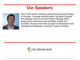 Our Speakers
Paul Turner leads marketing, product planning and strategy
at Cloudian. A storage industry expert, he joined Cloudian
from NetApp where he ran the Product Strategy Office,
guiding their investments into FlashRay, longrid and
CacheIQ. Paul has more than 23 years of development and
management leadership, including 15 years at Oracle.
 