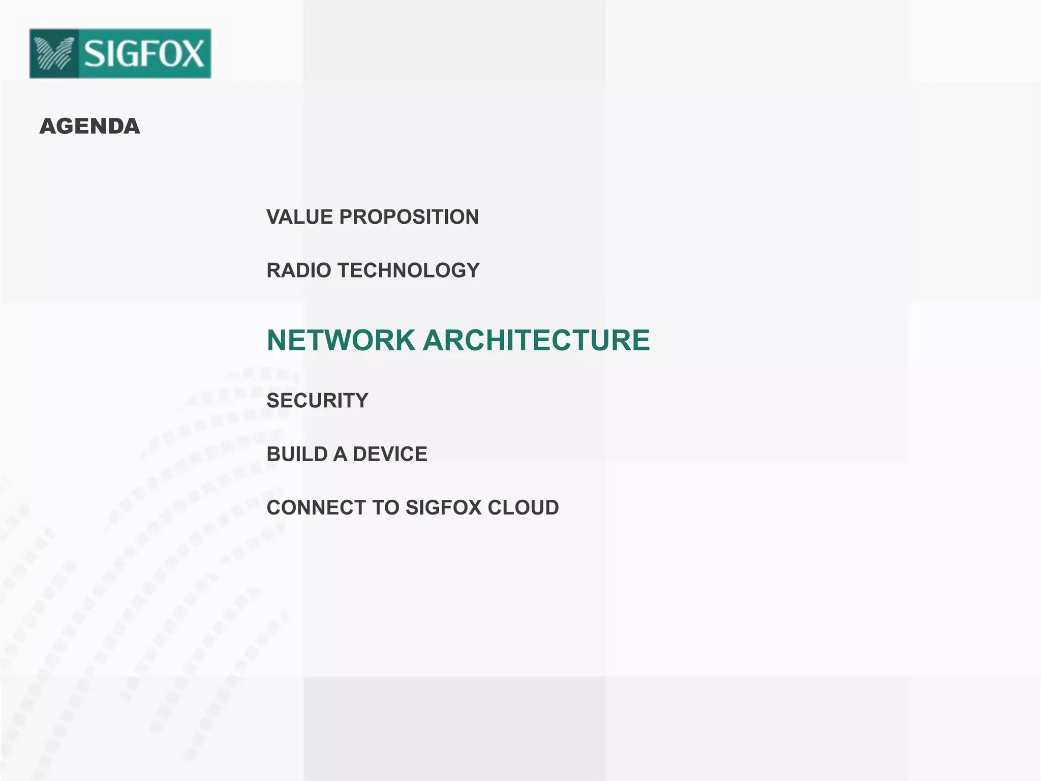 AGENDA
VALUE PROPOSITION
RADIO TECHNOLOGY
NETWORK ARCHITECTURE
SECURITY
BUILD A DEVICE
CONNECT TO SIGFOX CLOUD
 
