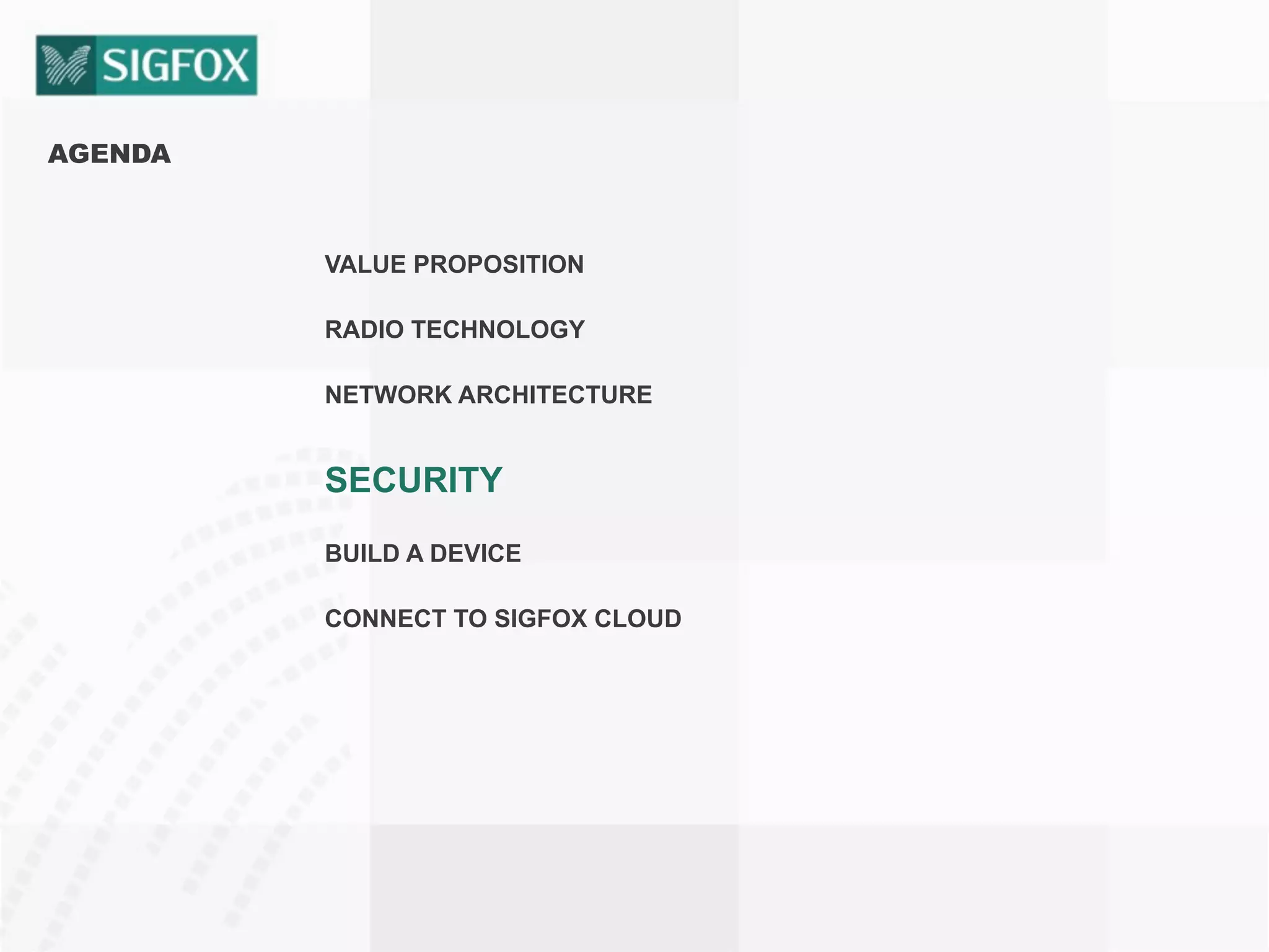 AGENDA
VALUE PROPOSITION
RADIO TECHNOLOGY
NETWORK ARCHITECTURE
SECURITY
BUILD A DEVICE
CONNECT TO SIGFOX CLOUD
 