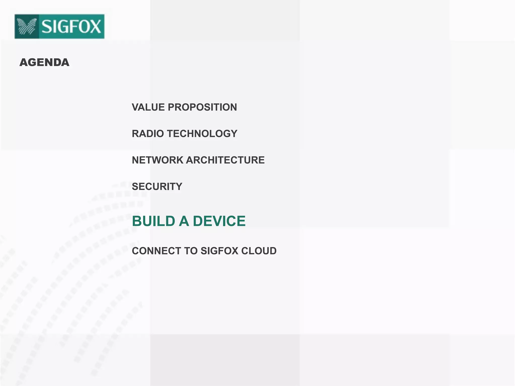 AGENDA
VALUE PROPOSITION
RADIO TECHNOLOGY
NETWORK ARCHITECTURE
SECURITY
BUILD A DEVICE
CONNECT TO SIGFOX CLOUD
 