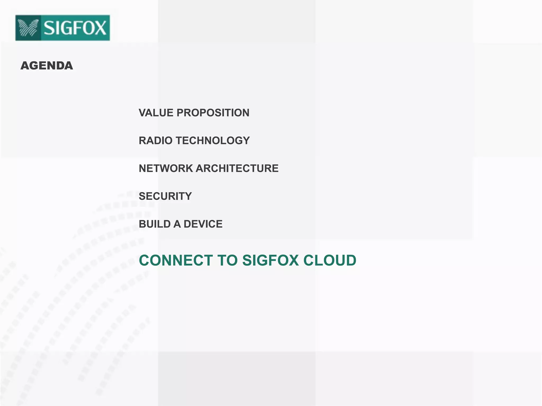 AGENDA
VALUE PROPOSITION
RADIO TECHNOLOGY
NETWORK ARCHITECTURE
SECURITY
BUILD A DEVICE
CONNECT TO SIGFOX CLOUD
 