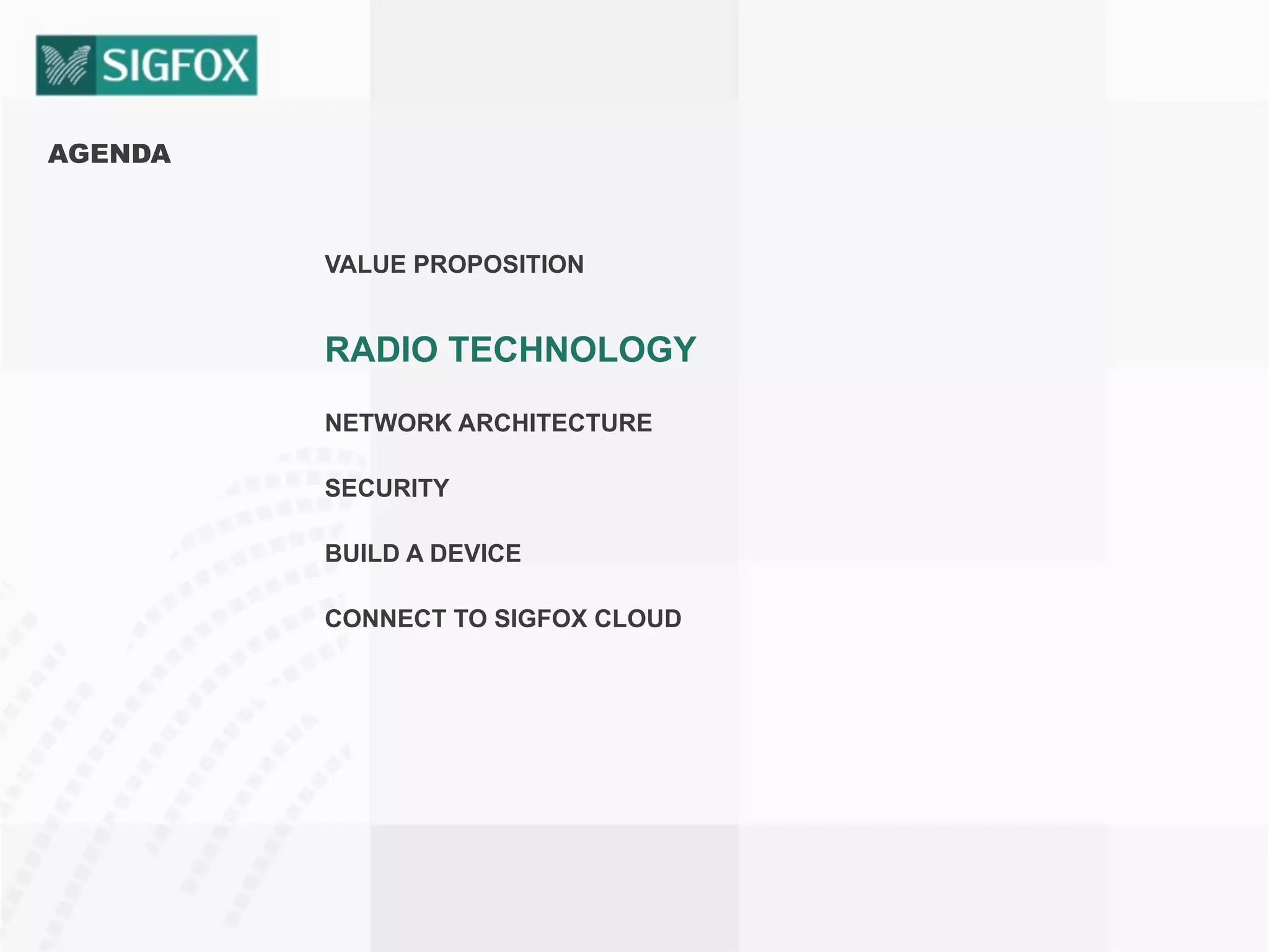 AGENDA
VALUE PROPOSITION
RADIO TECHNOLOGY
NETWORK ARCHITECTURE
SECURITY
BUILD A DEVICE
CONNECT TO SIGFOX CLOUD
 