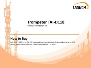 Trompeter TAI-D118
COAXIAL CONNECTOR KIT
_______________________________________
How to Buy
Call: 1-877-878-9134 for this product Email: sales@launch3.net Click to send an RFQ:
http://www.launch3telecom.com/trompeter/taid118.html
 