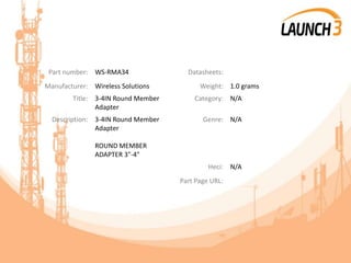 Part number: WS-RMA34 Datasheets:
Manufacturer: Wireless Solutions Weight: 1.0 grams
Title: 3-4IN Round Member
Adapter
Category: N/A
Description: 3-4IN Round Member
Adapter
ROUND MEMBER
ADAPTER 3"-4"
Genre: N/A
Heci: N/A
Part Page URL:
 